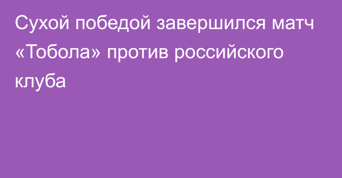 Сухой победой завершился матч «Тобола» против российского клуба