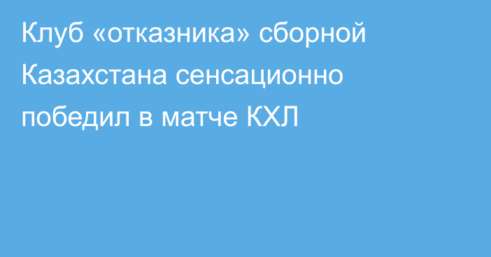 Клуб «отказника» сборной Казахстана сенсационно победил в матче КХЛ