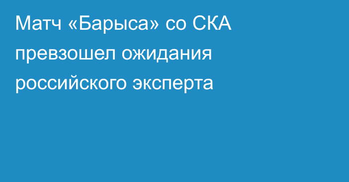 Матч «Барыса» со СКА превзошел ожидания российского эксперта