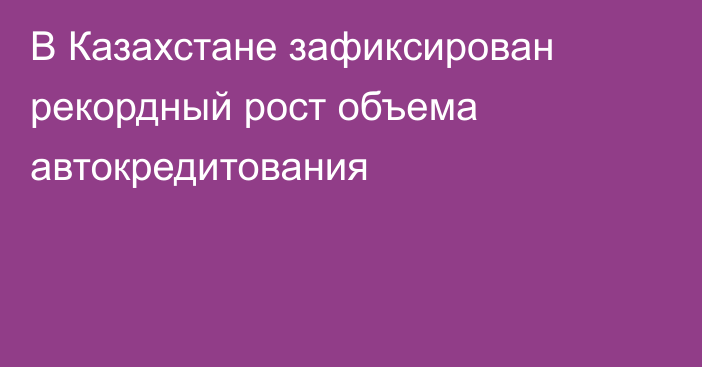 В Казахстане зафиксирован рекордный рост объема автокредитования