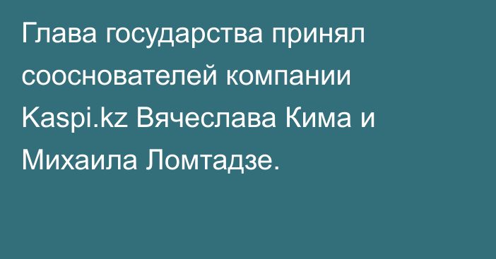 Глава государства принял сооснователей компании Kaspi.kz Вячеслава Кима и Михаила Ломтадзе.