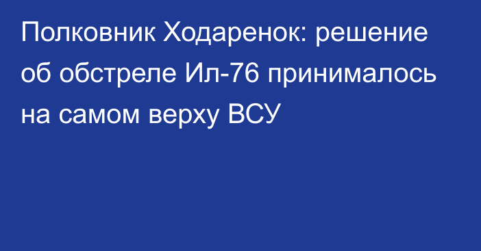 Полковник Ходаренок: решение об обстреле Ил-76 принималось на самом верху ВСУ