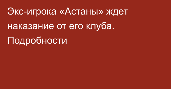 Экс-игрока «Астаны» ждет наказание от его клуба. Подробности