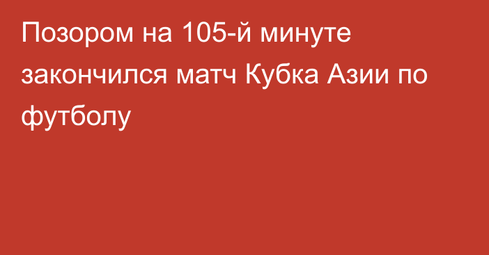 Позором на 105-й минуте закончился матч Кубка Азии по футболу