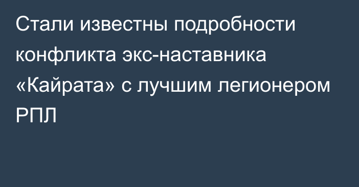 Стали известны подробности конфликта экс-наставника «Кайрата» с лучшим легионером РПЛ