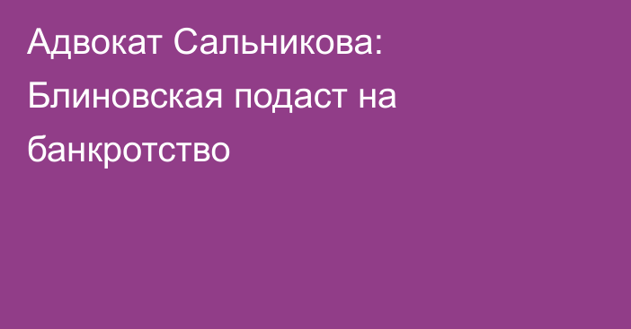 Адвокат Сальникова: Блиновская подаст на банкротство