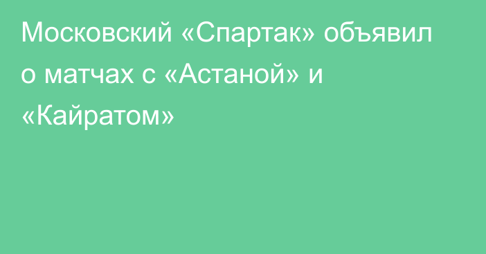 Московский «Спартак» объявил о матчах с «Астаной» и «Кайратом»