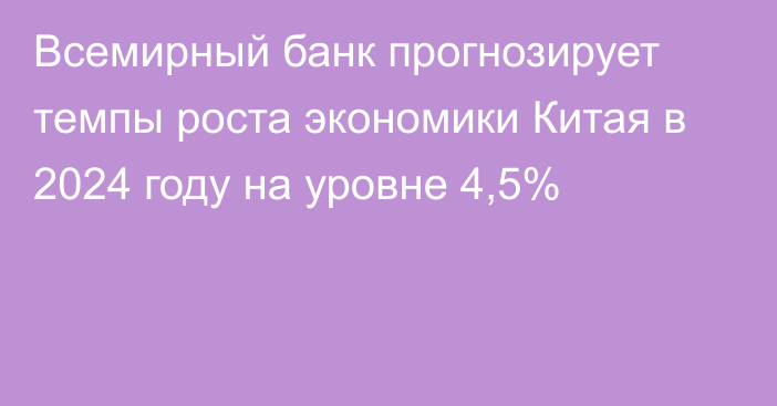 Всемирный банк прогнозирует темпы роста экономики Китая в 2024 году на уровне 4,5%