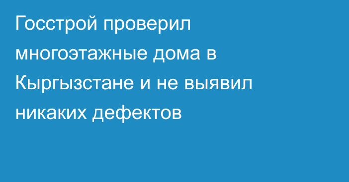 Госстрой проверил многоэтажные дома в Кыргызстане и не выявил никаких дефектов