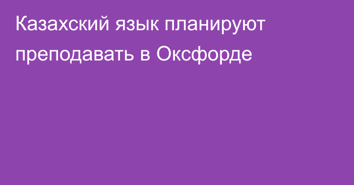 Казахский язык планируют преподавать в Оксфорде