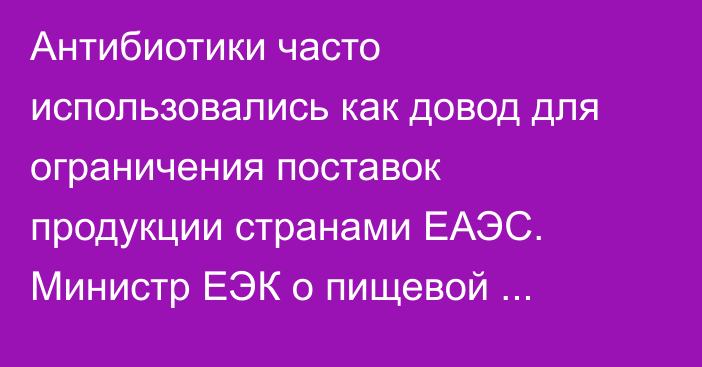 Антибиотики часто использовались как довод для ограничения поставок продукции странами ЕАЭС. Министр ЕЭК о пищевой безопасности 