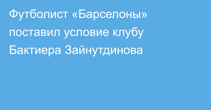 Футболист «Барселоны» поставил условие клубу Бактиера Зайнутдинова