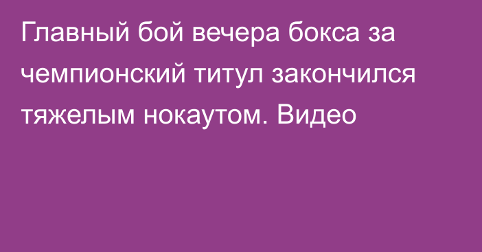 Главный бой вечера бокса за чемпионский титул закончился тяжелым нокаутом. Видео