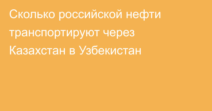 Сколько российской нефти транспортируют через Казахстан в Узбекистан