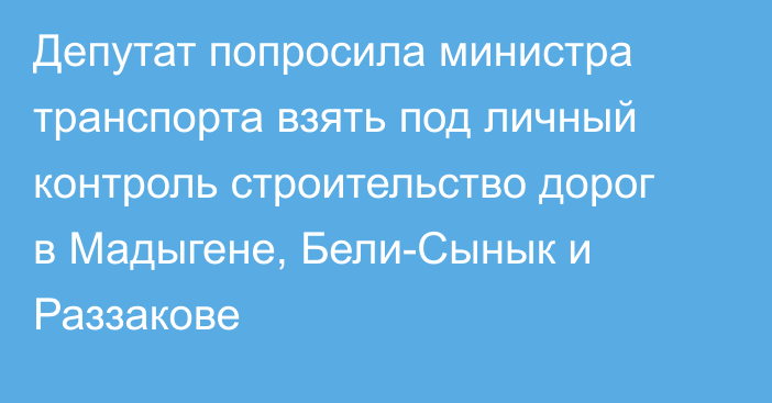 Депутат попросила министра транспорта взять под личный контроль строительство дорог в Мадыгене, Бели-Сынык и Раззакове