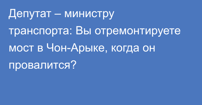 Депутат – министру транспорта: Вы отремонтируете мост в Чон-Арыке, когда он провалится?