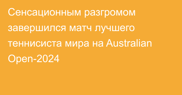 Сенсационным разгромом завершился матч лучшего теннисиста мира на Australian Open-2024