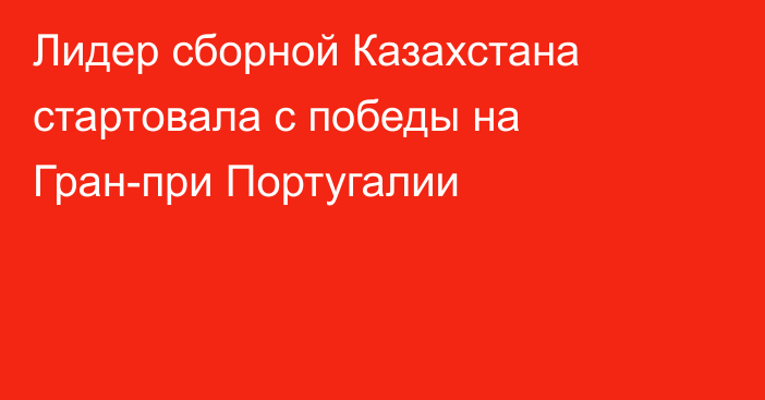 Лидер сборной Казахстана стартовала с победы на Гран-при Португалии