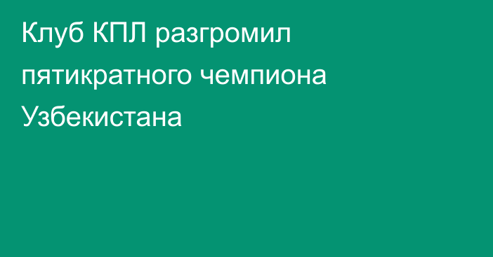 Клуб КПЛ разгромил пятикратного чемпиона Узбекистана