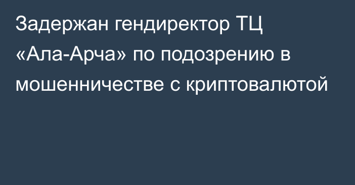 Задержан гендиректор ТЦ «Ала-Арча» по подозрению в мошенничестве с криптовалютой