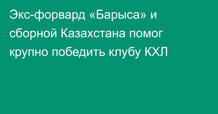 Экс-форвард «Барыса» и сборной Казахстана помог крупно победить клубу КХЛ