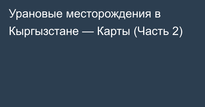 Урановые месторождения в Кыргызстане — Карты (Часть 2)