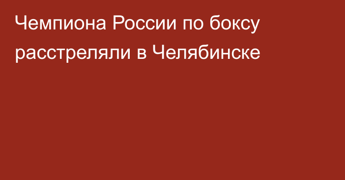 Чемпиона России по боксу расстреляли в Челябинске