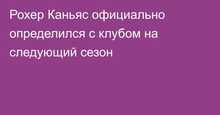 Рохер Каньяс официально определился с клубом на следующий сезон