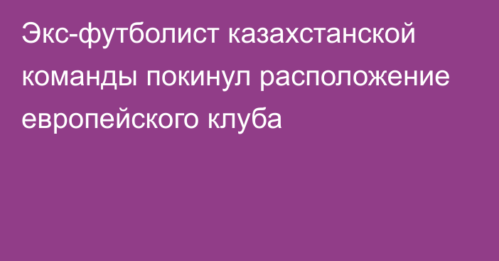 Экс-футболист казахстанской команды покинул расположение европейского клуба