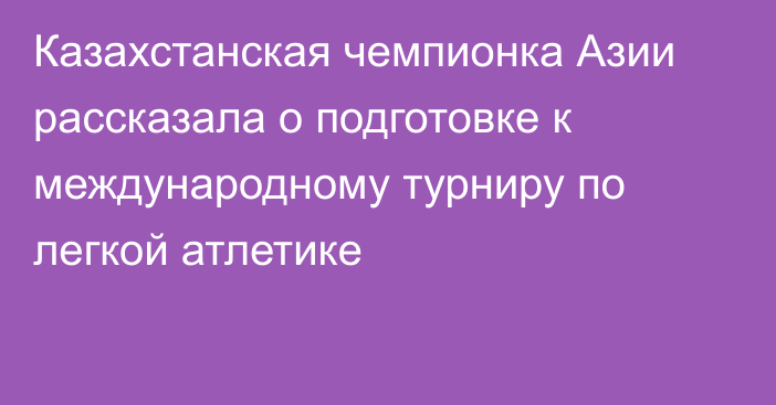 Казахстанская чемпионка Азии рассказала о подготовке к международному турниру по легкой атлетике