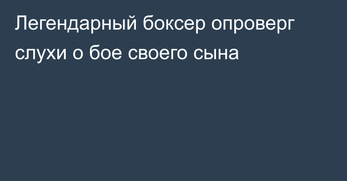 Легендарный боксер опроверг слухи о бое своего сына