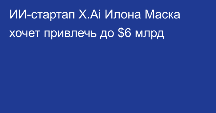 ИИ-стартап X.Ai Илона Маска хочет привлечь до $6 млрд