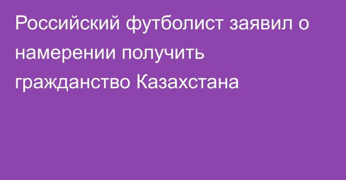 Российский футболист заявил о намерении получить гражданство Казахстана