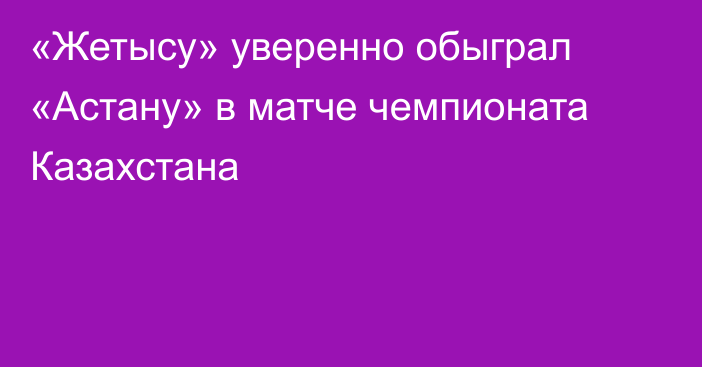 «Жетысу» уверенно обыграл «Астану» в матче чемпионата Казахстана