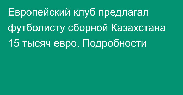 Европейский клуб предлагал футболисту сборной Казахстана 15 тысяч евро. Подробности