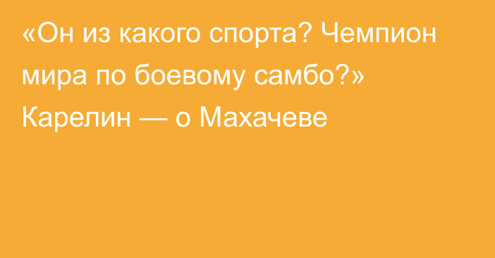 «Он из какого спорта? Чемпион мира по боевому самбо?» Карелин — о Махачеве