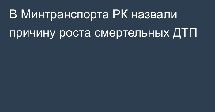 В Минтранспорта РК назвали причину роста смертельных ДТП