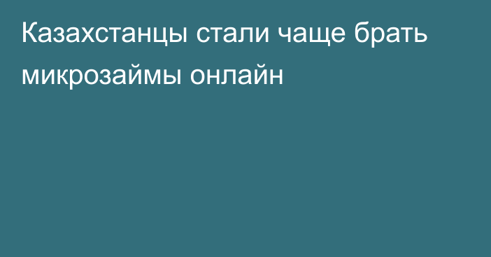 Казахстанцы стали чаще брать микрозаймы онлайн