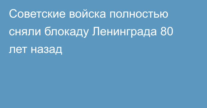 Советские войска полностью сняли блокаду Ленинграда 80 лет назад