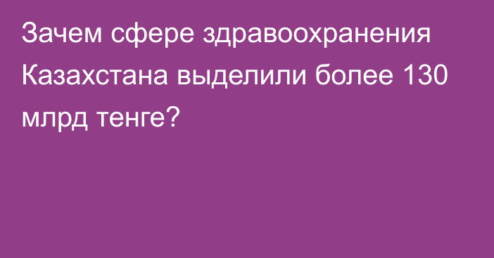 Зачем сфере здравоохранения Казахстана выделили более 130 млрд тенге?