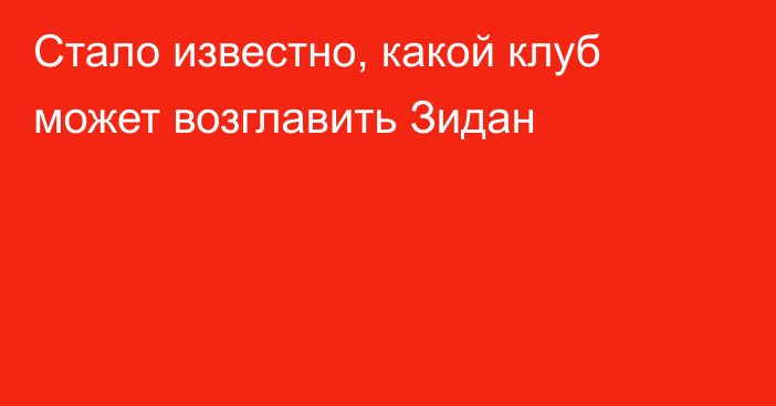 Стало известно, какой клуб может возглавить Зидан