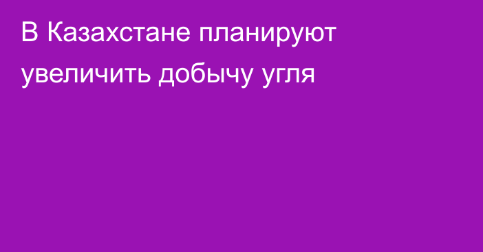 В Казахстане планируют увеличить добычу угля