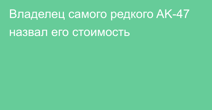 Владелец самого редкого AK-47 назвал его стоимость