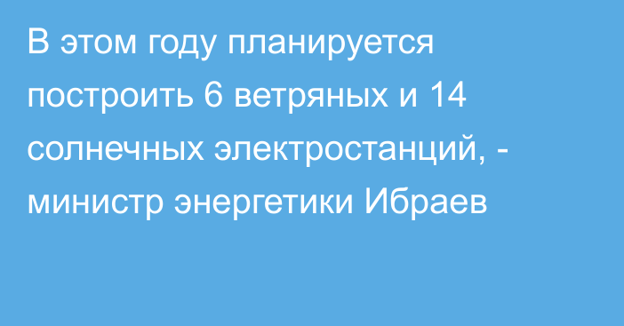 В этом году планируется построить 6 ветряных и 14 солнечных электростанций, - министр энергетики Ибраев