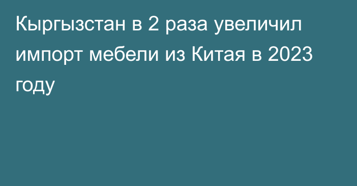 Кыргызстан в 2 раза увеличил импорт мебели из Китая в 2023 году