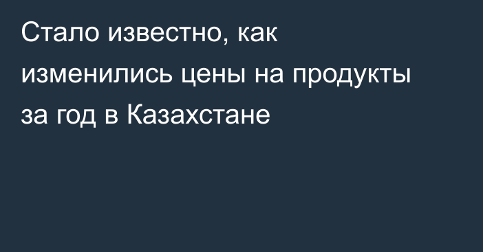 Стало известно, как изменились цены на продукты за год в Казахстане