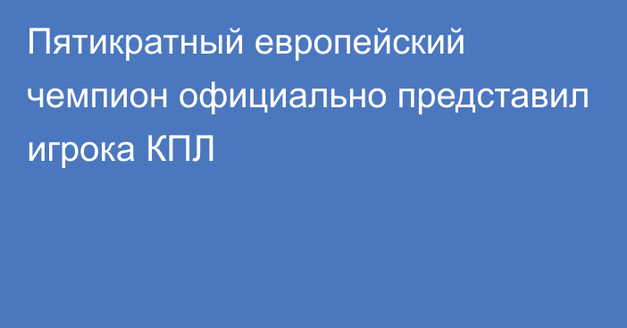 Пятикратный европейский чемпион официально представил игрока КПЛ