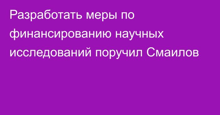 Разработать меры по финансированию научных исследований поручил Смаилов