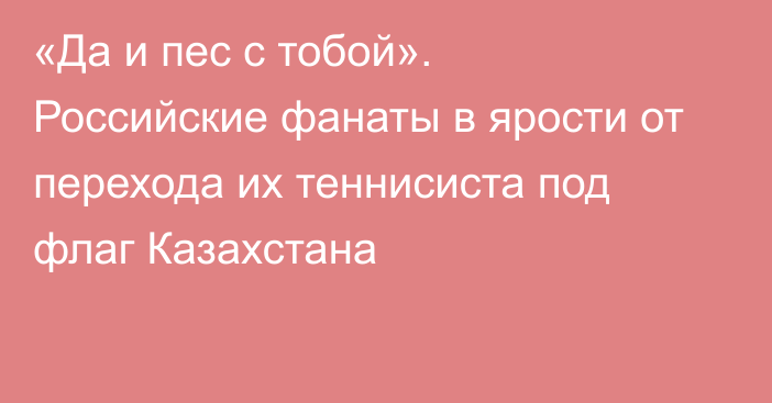 «Да и пес с тобой». Российские фанаты в ярости от перехода их теннисиста под флаг Казахстана