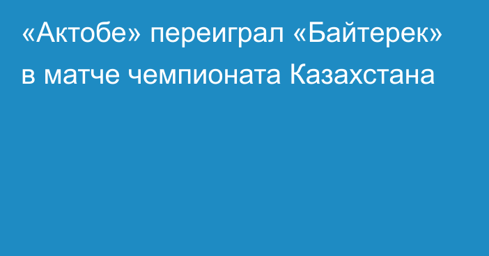 «Актобе» переиграл «Байтерек» в матче чемпионата Казахстана